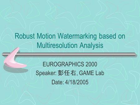 Robust Motion Watermarking based on Multiresolution Analysis EUROGRAPHICS 2000 Speaker: 彭任右, GAME Lab Date: 4/18/2005.