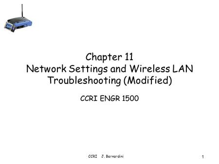 CCRI J. Bernardini 1 Chapter 11 Network Settings and Wireless LAN Troubleshooting (Modified) CCRI ENGR 1500.