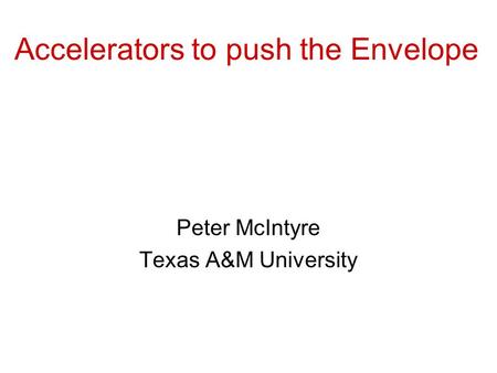 Accelerators to push the Envelope Peter McIntyre Texas A&M University.