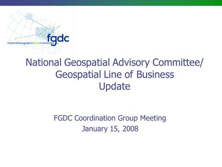 National Geospatial Advisory Committee/ Geospatial Line of Business Update FGDC Coordination Group Meeting January 15, 2008.