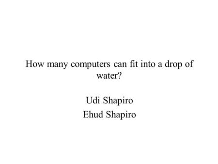 How many computers can fit into a drop of water? Udi Shapiro Ehud Shapiro.