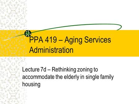PPA 419 – Aging Services Administration Lecture 7d – Rethinking zoning to accommodate the elderly in single family housing.