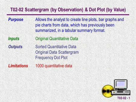 T02-02 - 1 T02-02 Scattergram (by Observation) & Dot Plot (by Value) Purpose Allows the analyst to create line plots, bar graphs and pie charts from data,