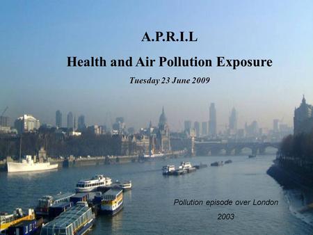 A.P.R.I.L Health and Air Pollution Exposure Tuesday 23 June 2009 Pollution episode over London 2003.