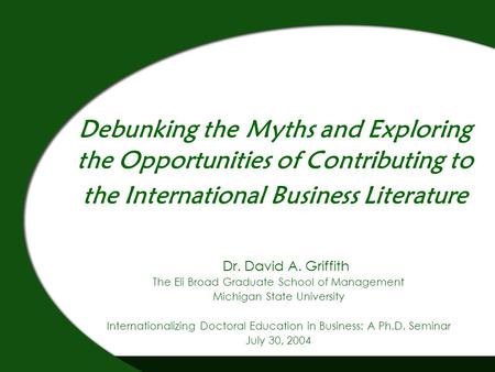 Debunking the Myths and Exploring the Opportunities of Contributing to the International Business Literature Dr. David A. Griffith The Eli Broad Graduate.