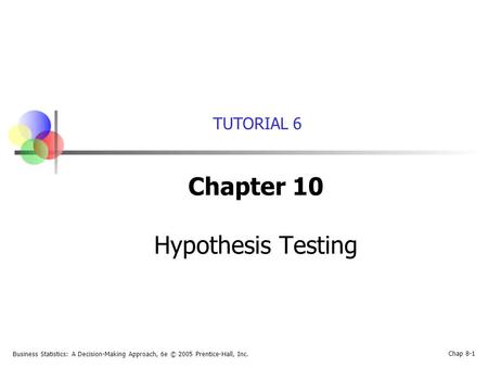 Business Statistics: A Decision-Making Approach, 6e © 2005 Prentice-Hall, Inc. Chap 8-1 TUTORIAL 6 Chapter 10 Hypothesis Testing.