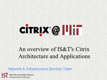 An overview of IS&T's Citrix An overview of IS&T's Citrix Architecture and Applications Architecture and Applications Network & Infrastructure Services.