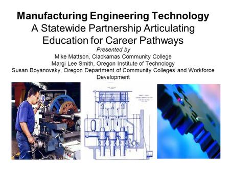 Manufacturing Engineering Technology A Statewide Partnership Articulating Education for Career Pathways Presented by Mike Mattson, Clackamas Community.