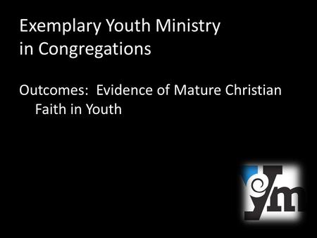Exemplary Youth Ministry in Congregations Outcomes: Evidence of Mature Christian Faith in Youth.