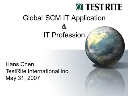 Global SCM IT Application & IT Profession Hans Chen TestRite International Inc. May 31, 2007.
