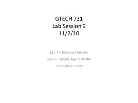 GTECH 731 Lab Session 9 11/2/10 Lab 7 – Geotools Review Lab 8 – Simple Agent Model Semester Project.