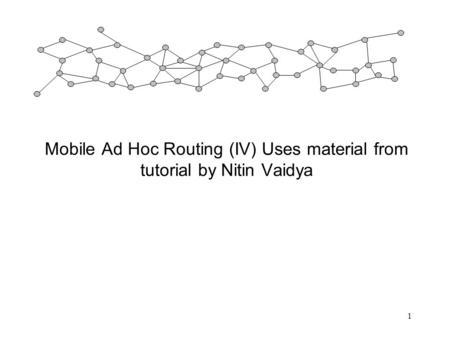 1 Mobile Ad Hoc Routing (IV) Uses material from tutorial by Nitin Vaidya.