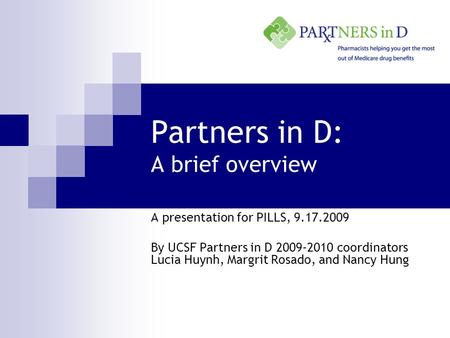 Partners in D: A brief overview A presentation for PILLS, 9.17.2009 By UCSF Partners in D 2009-2010 coordinators Lucia Huynh, Margrit Rosado, and Nancy.