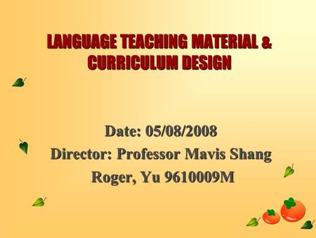 LANGUAGE TEACHING MATERIAL & CURRICULUM DESIGN Date: 05/08/2008 Director: Professor Mavis Shang Roger, Yu 9610009M Roger, Yu 9610009M.
