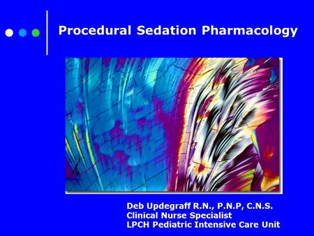 Procedural Sedation Pharmacology Deb Updegraff R.N., P.N.P, C.N.S. Clinical Nurse Specialist LPCH Pediatric Intensive Care Unit.