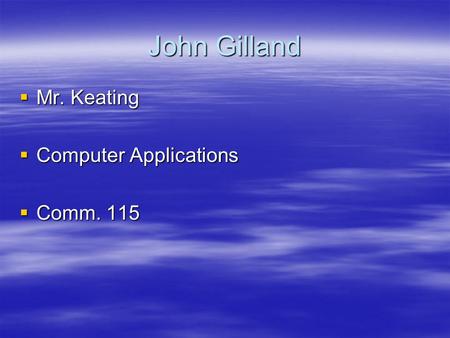 John Gilland  Mr. Keating  Computer Applications  Comm. 115.