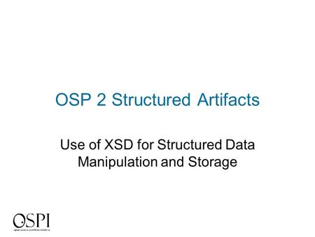 OSP 2 Structured Artifacts Use of XSD for Structured Data Manipulation and Storage.