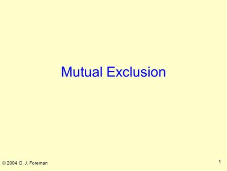 © 2004, D. J. Foreman 1 Mutual Exclusion © 2004, D. J. Foreman 2  Mutual exclusion ■ Critical sections ■ Primitives  Implementing it  Dekker's alg.