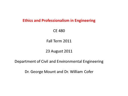 Ethics and Professionalism in Engineering CE 480 Fall Term 2011 23 August 2011 Department of Civil and Environmental Engineering Dr. George Mount and Dr.