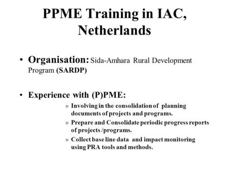 PPME Training in IAC, Netherlands Organisation: Sida-Amhara Rural Development Program (SARDP) Experience with (P)PME: »Involving in the consolidation of.