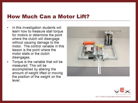 Copyright Carnegie Mellon Robotics Academy all rights reserved Vex 1.0 © 2005 Carnegie Mellon Robotics Academy Inc. How Much Can a Motor Lift? In this.