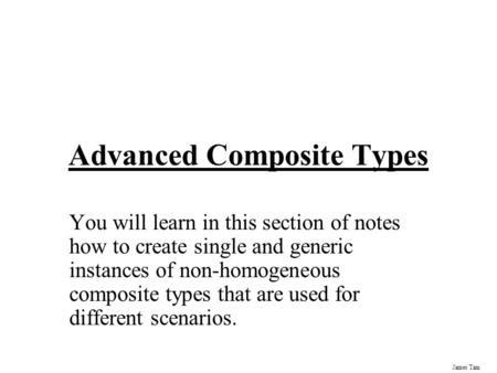 James Tam Advanced Composite Types You will learn in this section of notes how to create single and generic instances of non-homogeneous composite types.