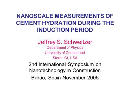 NANOSCALE MEASUREMENTS OF CEMENT HYDRATION DURING THE INDUCTION PERIOD Jeffrey S. Schweitzer Department of Physics University of Connecticut Storrs, Ct,