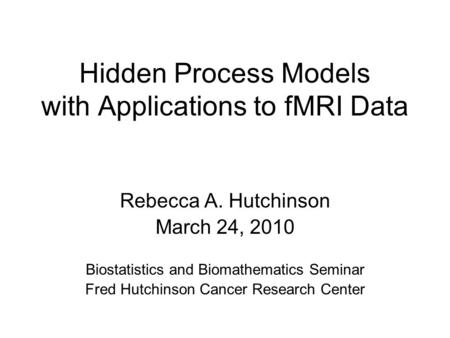Hidden Process Models with Applications to fMRI Data Rebecca A. Hutchinson March 24, 2010 Biostatistics and Biomathematics Seminar Fred Hutchinson Cancer.