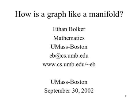 1 How is a graph like a manifold? Ethan Bolker Mathematics UMass-Boston  UMass-Boston September 30, 2002.