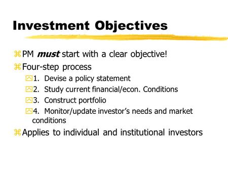 Investment Objectives zPM must start with a clear objective! zFour-step process y1. Devise a policy statement y2. Study current financial/econ. Conditions.