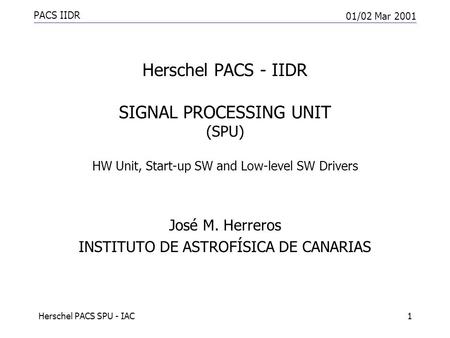 PACS IIDR 01/02 Mar 2001 Herschel PACS SPU - IAC1 Herschel PACS - IIDR SIGNAL PROCESSING UNIT (SPU) HW Unit, Start-up SW and Low-level SW Drivers José.