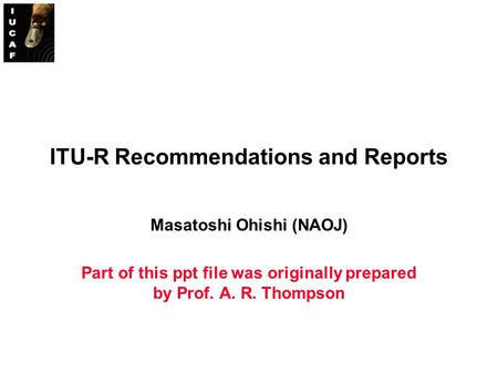 ITU-R Recommendations and Reports Masatoshi Ohishi (NAOJ) Part of this ppt file was originally prepared by Prof. A. R. Thompson.