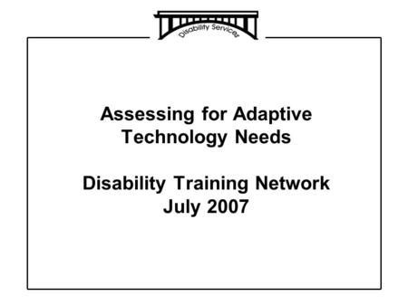 Assessing for Adaptive Technology Needs Disability Training Network July 2007.