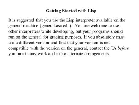 It is suggested that you use the Lisp interpreter available on the general machine (general.asu.edu). You are welcome to use other interpreters while developing,