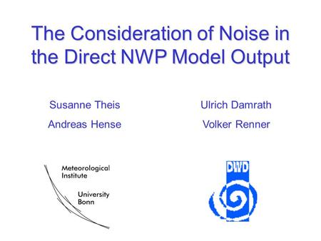 The Consideration of Noise in the Direct NWP Model Output Susanne Theis Andreas Hense Ulrich Damrath Volker Renner.