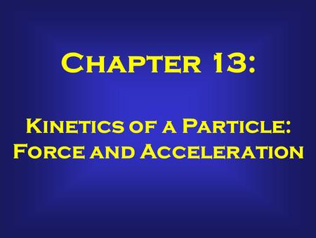 Chapter 13: Kinetics of a Particle: Force and Acceleration.