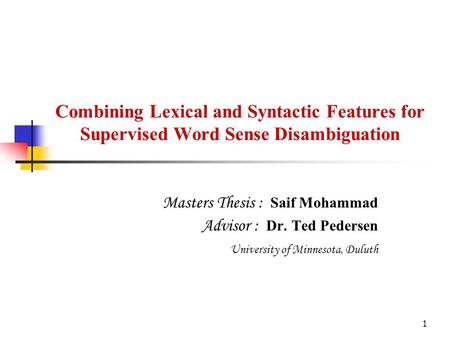 1 Combining Lexical and Syntactic Features for Supervised Word Sense Disambiguation Masters Thesis : Saif Mohammad Advisor : Dr. Ted Pedersen University.