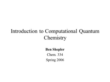 Introduction to Computational Quantum Chemistry Ben Shepler Chem. 334 Spring 2006.