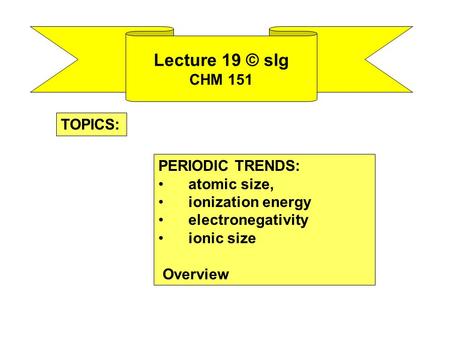 Lecture 19 © slg CHM 151 PERIODIC TRENDS: atomic size, ionization energy electronegativity ionic size Overview TOPICS: