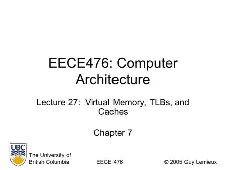EECE476: Computer Architecture Lecture 27: Virtual Memory, TLBs, and Caches Chapter 7 The University of British ColumbiaEECE 476© 2005 Guy Lemieux.