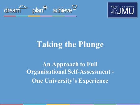 Taking the Plunge An Approach to Full Organisational Self-Assessment - One University’s Experience.