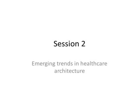 Session 2 Emerging trends in healthcare architecture.