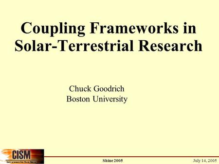 July 14, 2005 Shine 2005 Coupling Frameworks in Solar-Terrestrial Research Chuck Goodrich Boston University.