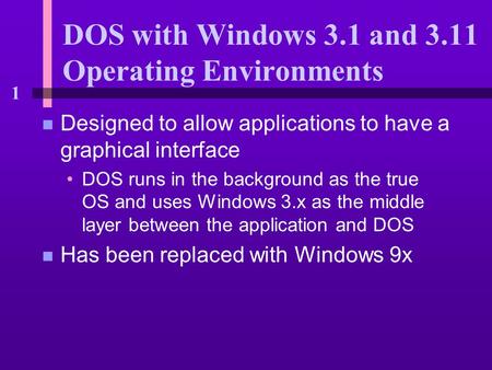1 DOS with Windows 3.1 and 3.11 Operating Environments n Designed to allow applications to have a graphical interface DOS runs in the background as the.