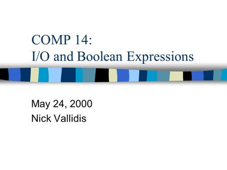 COMP 14: I/O and Boolean Expressions May 24, 2000 Nick Vallidis.