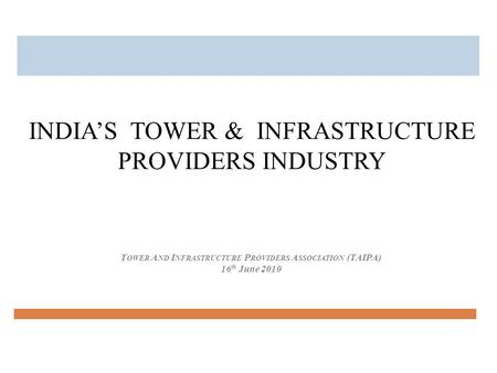 T OWER A ND I NFRASTRUCTURE P ROVIDERS A SSOCIATION (TAIPA) 16 th June 2010 INDIA’S TOWER & INFRASTRUCTURE PROVIDERS INDUSTRY.