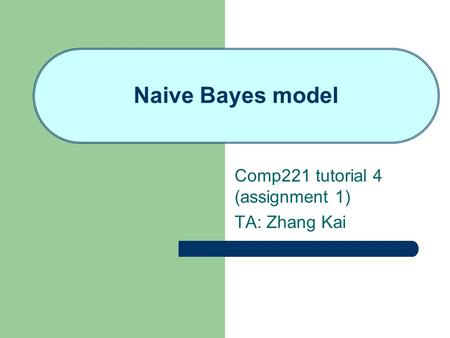 Naive Bayes model Comp221 tutorial 4 (assignment 1) TA: Zhang Kai.