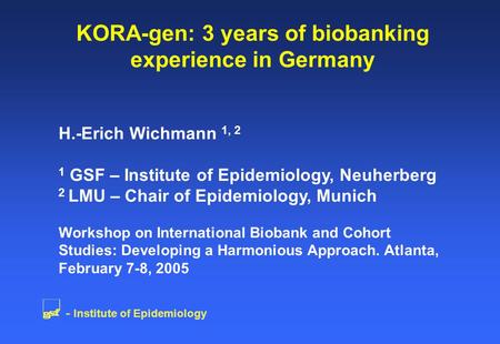 KORA-gen: 3 years of biobanking experience in Germany H.-Erich Wichmann 1, 2 1 GSF – Institute of Epidemiology, Neuherberg 2 LMU – Chair of Epidemiology,
