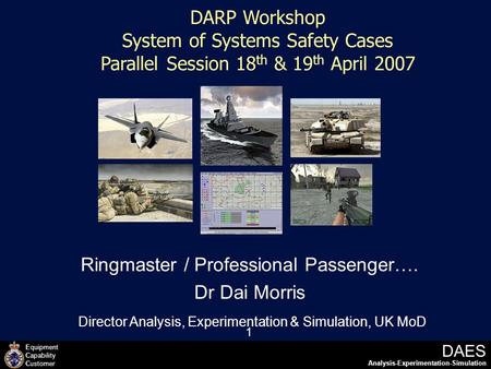 Equipment Capability Customer DAES Analysis-Experimentation-Simulation 1 DARP Workshop System of Systems Safety Cases Parallel Session 18 th & 19 th April.