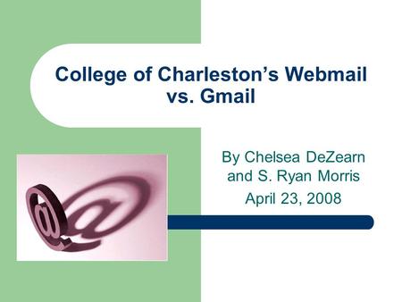 College of Charleston’s Webmail vs. Gmail By Chelsea DeZearn and S. Ryan Morris April 23, 2008.